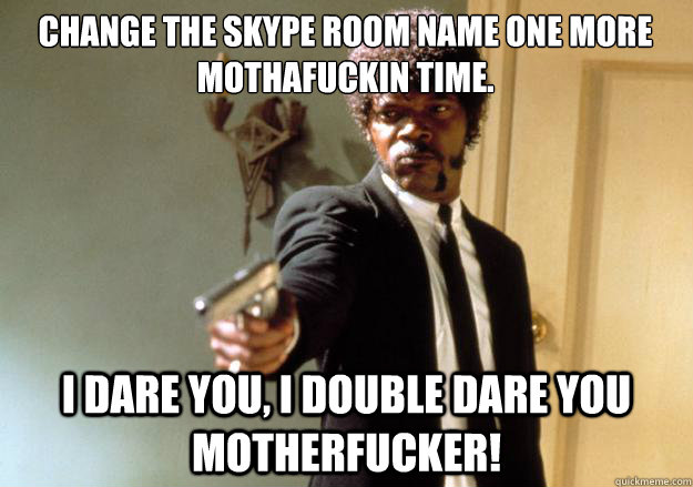 Change the skype room name one more mothafuckin time. i dare you, i double dare you motherfucker!  Samuel L Jackson