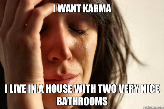 I want Karma I live in a house with two very nice bathrooms  First World Problems