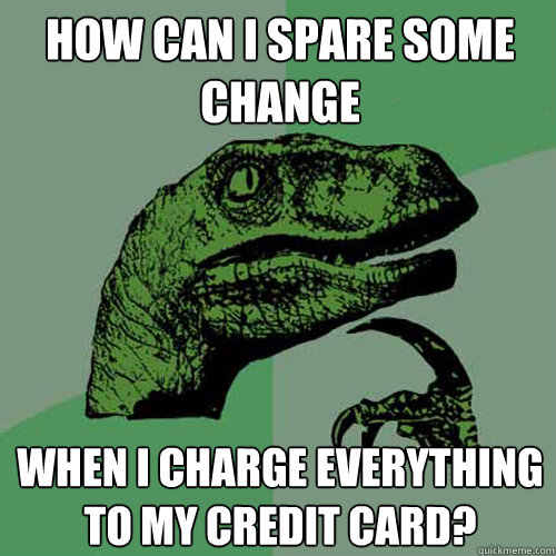 How can i spare some change When i charge everything to my credit card? - How can i spare some change When i charge everything to my credit card?  Philosoraptor