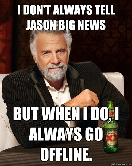 I don't always tell Jason big news but when I do, I always go offline.  The Most Interesting Man In The World