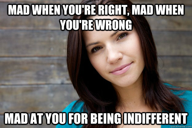 Mad when you're right, Mad when you're wrong Mad at you for being indifferent - Mad when you're right, Mad when you're wrong Mad at you for being indifferent  Women Logic