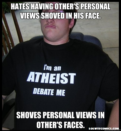 Hates having other's personal views shoved in his face. Shoves personal views in other's faces.  Scumbag Atheist