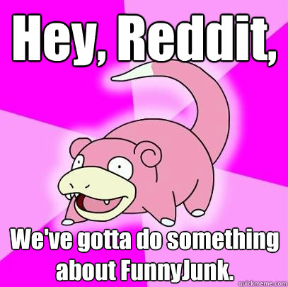 Hey, Reddit, We've gotta do something about FunnyJunk.  Slowpoke