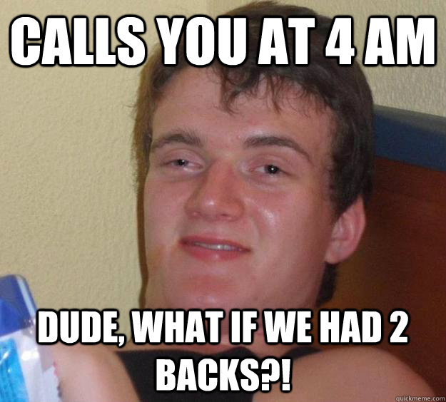 Calls you at 4 am Dude, what if we had 2 backs?!  10 Guy