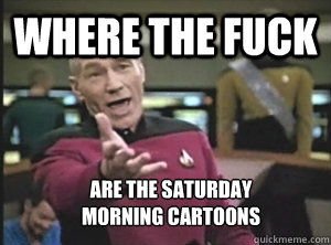 Where the fuck Are the saturday
morning cartoons  Annoyed Picard