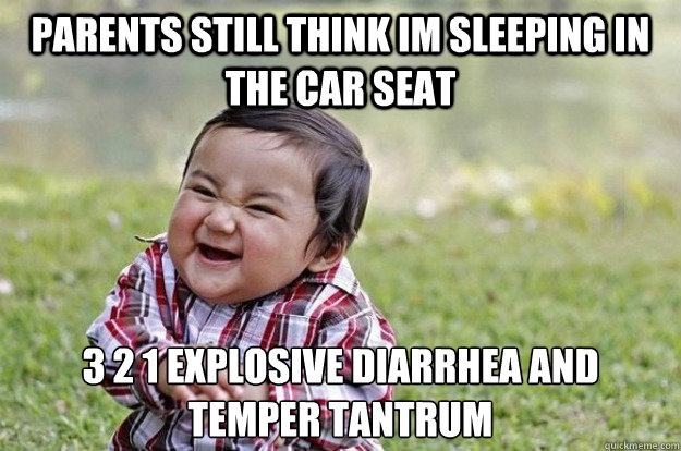 parents still think im sleeping in the car seat 3 2 1 explosive diarrhea and temper tantrum - parents still think im sleeping in the car seat 3 2 1 explosive diarrhea and temper tantrum  Evil Toddler