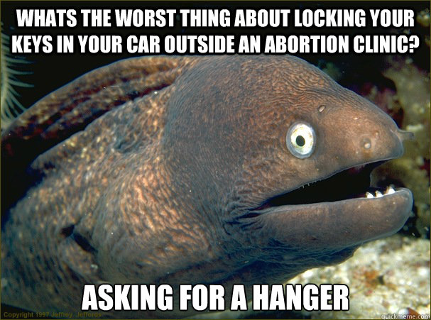 Whats the worst thing about locking your keys in your car outside an abortion clinic? Asking for a hanger  Bad Joke Eel