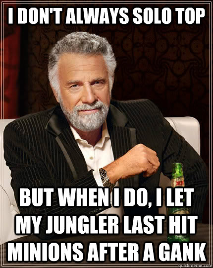 I don't always solo top but when I do, I let my jungler last hit minions after a gank  The Most Interesting Man In The World