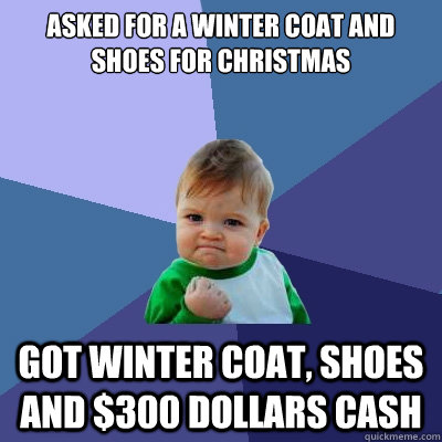 asked for a winter coat and shoes for christmas Got winter coat, shoes and $300 dollars cash  Success Kid