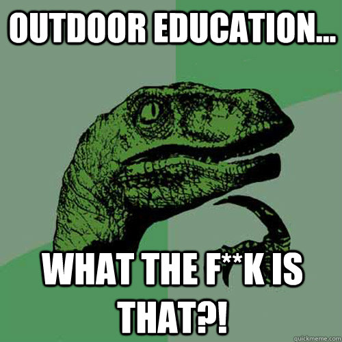 Outdoor Education... What the F**K is that?!  Philosoraptor