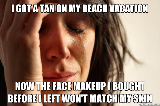 I got a tan on my beach vacation Now the face makeup I bought before I left won't match my skin  - I got a tan on my beach vacation Now the face makeup I bought before I left won't match my skin   First World Problems