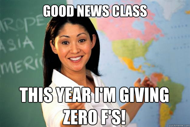 Good news class
 This year i'm giving zero F's!  Unhelpful High School Teacher