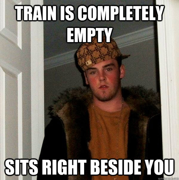 Train is completely empty Sits right beside you  Scumbag Steve