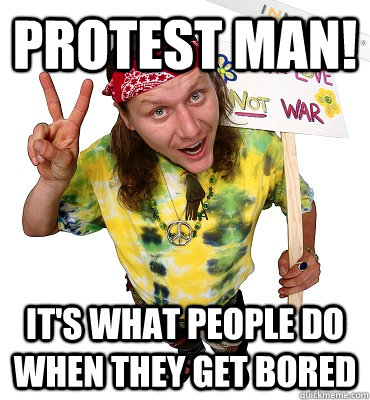 Protest Man! It's what people do when they get bored  Annoying Hippie Protester