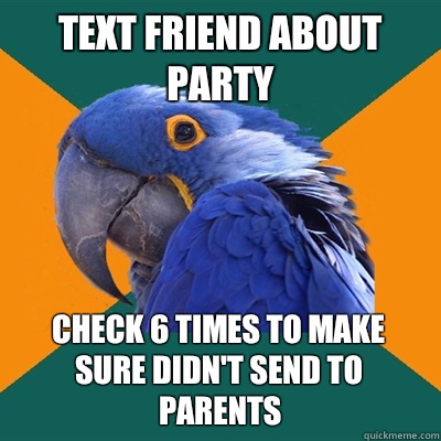 Text friend about party Check 6 times to make sure didn't send to parents  Paranoid Parrot