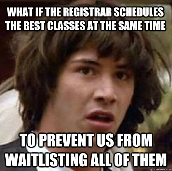 What if the registrar schedules the best classes at the same time to prevent us from waitlisting all of them  conspiracy keanu