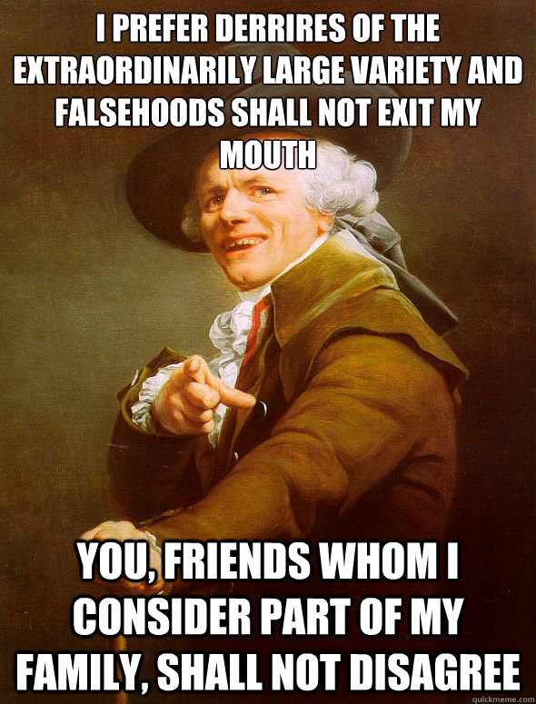 I prefer derrières of the extraordinarily large variety and falsehoods shall not exit my mouth you, friends whom I consider part of my family, shall not disagree  Joseph Ducreux