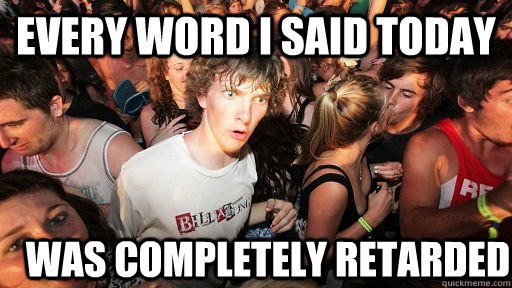 Every word I said today was completely retarded  Sudden Clarity Clarence