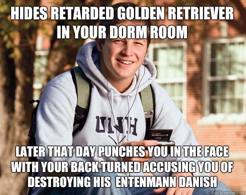 Hides Retarded Golden Retriever In Your Dorm Room Later That Day Punches You In The Face With Your Back Turned Accusing You Of Destroying His  Entenmann Danish - Hides Retarded Golden Retriever In Your Dorm Room Later That Day Punches You In The Face With Your Back Turned Accusing You Of Destroying His  Entenmann Danish  College Freshman