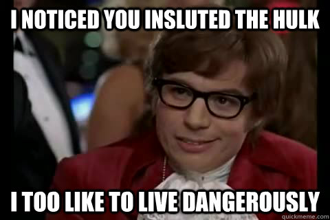 I noticed you insluted the hulk i too like to live dangerously  Dangerously - Austin Powers