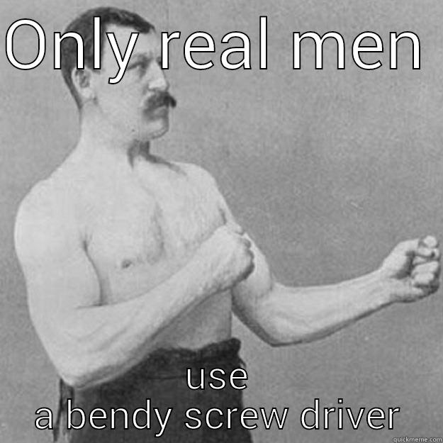 ONLY REAL MEN  USE A BENDY SCREW DRIVER overly manly man