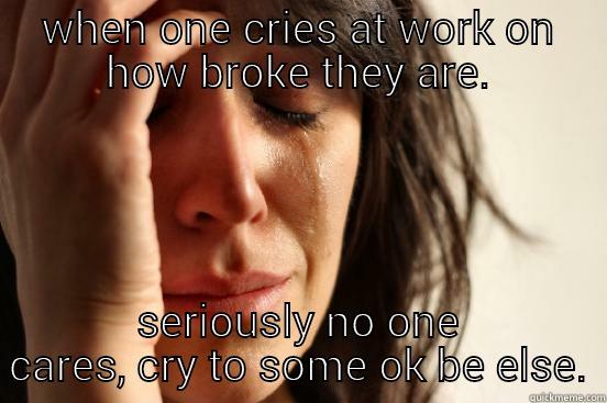 WHEN ONE CRIES AT WORK ON HOW BROKE THEY ARE. SERIOUSLY NO ONE CARES, CRY TO SOME OK BE ELSE. First World Problems