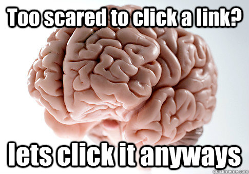 Too scared to click a link? lets click it anyways   Scumbag Brain