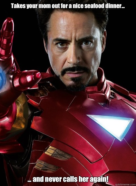 Takes your mom out for a nice seafood dinner... ... and never calls her again!  Tony Stark of House Stark