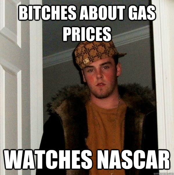 Bitches about gas prices Watches Nascar  Scumbag Steve