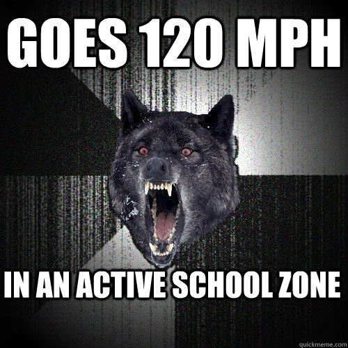 Goes 120 mph in an active school zone  Insanity Wolf