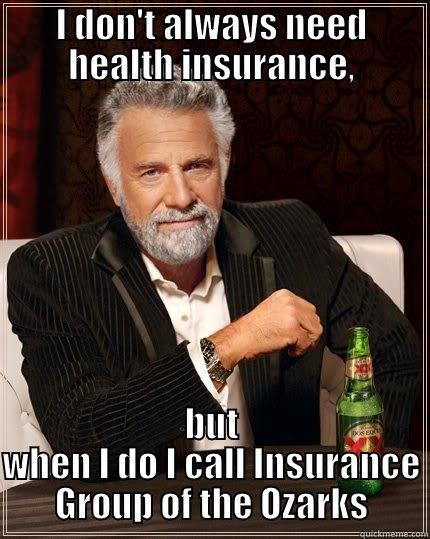 insurance meme - I DON'T ALWAYS NEED HEALTH INSURANCE, BUT WHEN I DO I CALL INSURANCE GROUP OF THE OZARKS The Most Interesting Man In The World