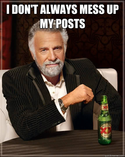 I don't always mess up my posts   The Most Interesting Man In The World