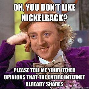 Oh, you don't like Nickelback? Please tell me your other opinions that the entire internet already shares  Condescending Wonka