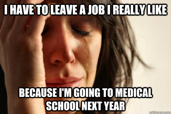 I have to leave a job I really like because I'm going to Medical School next year  First World Problems