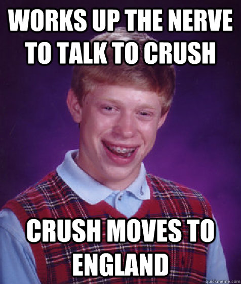 Works up the nerve to talk to crush crush moves to england  - Works up the nerve to talk to crush crush moves to england   Bad Luck Brian