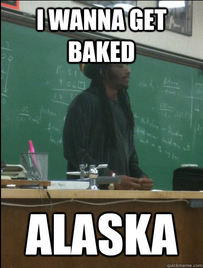 i wanna get baked alaska  Rasta Science Teacher