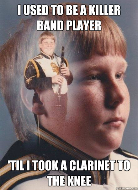 I used to be a killer band player 'TIL I TOOK A CLARINET TO THE KNEE  PTSD Clarinet Boy