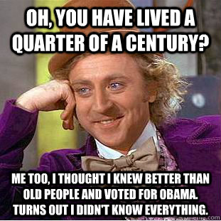 Oh, you have lived a quarter of a century? Me too, I thought I knew better than old people and voted for Obama. Turns out I didn't know everything. - Oh, you have lived a quarter of a century? Me too, I thought I knew better than old people and voted for Obama. Turns out I didn't know everything.  Creepy Wonka