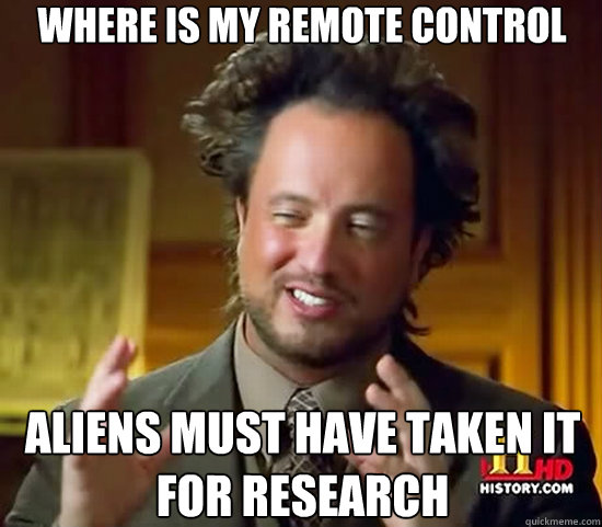 Where is my remote control aliens must have taken it for research - Where is my remote control aliens must have taken it for research  Ancient Aliens