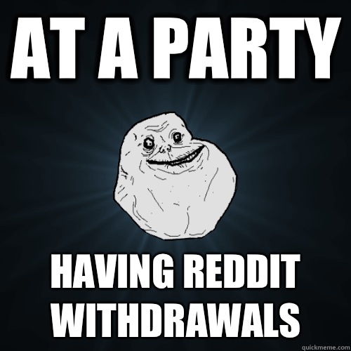 At a party Having reddit withdrawals  Forever Alone