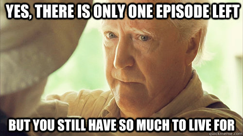 Yes, there is only one episode left But you still have so much to live for  