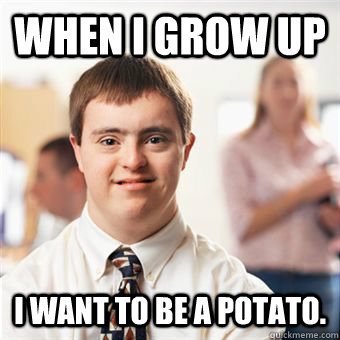 when i grow up I want to be a potato. - when i grow up I want to be a potato.  Yes you do son, yes you do.