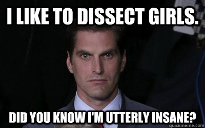 I like to dissect girls. Did you know I'm utterly insane?  Menacing Josh Romney