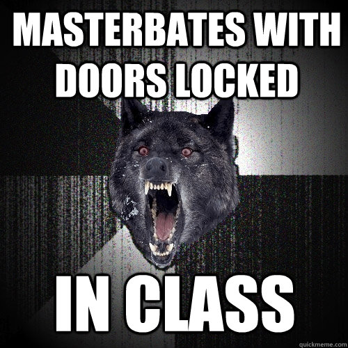 masterbates with doors locked in class  Insanity Wolf