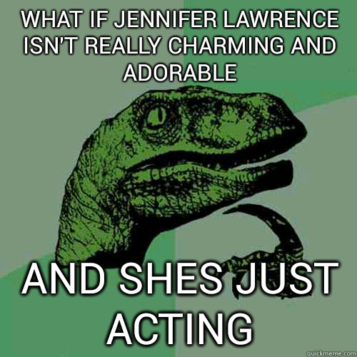 What if Jennifer Lawrence isn't really charming and adorable and Shes just acting  Philosoraptor