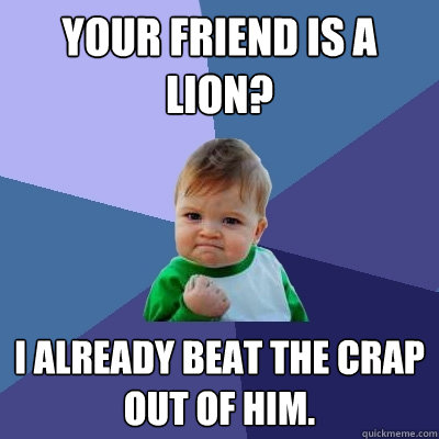 YOUR FRIEND IS A LION? I ALREADY BEAT THE CRAP OUT OF HIM.  Success Kid