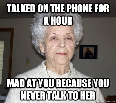 Talked on the phone for a hour mad at you because you never talk to her  