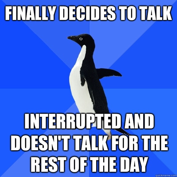 Finally decides to talk Interrupted and doesn't talk for the rest of the day  - Finally decides to talk Interrupted and doesn't talk for the rest of the day   Socially Awkward Penguin