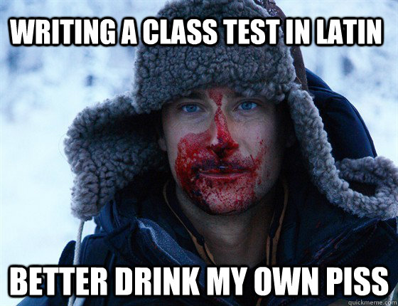 Writing a class test in latin better drink my own piss - Writing a class test in latin better drink my own piss  Bear Grylls