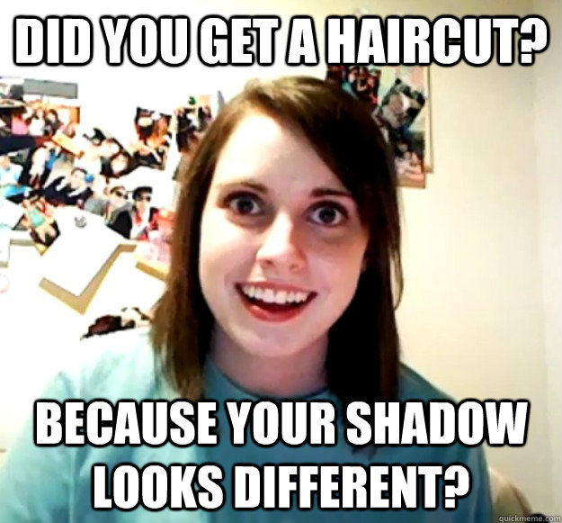 Did you get a haircut? Because your shadow looks different? - Did you get a haircut? Because your shadow looks different?  Overly Attached Girlfriend